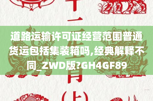 道路运输许可证经营范围普通货运包括集装箱吗,经典解释不同_ZWD版?GH4GF89