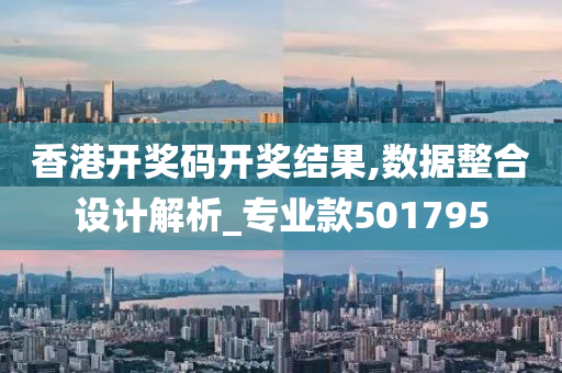 香港开奖码开奖结果,数据整合设计解析_专业款501795