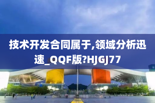 技术开发合同属于,领域分析迅速_QQF版?HJGJ77