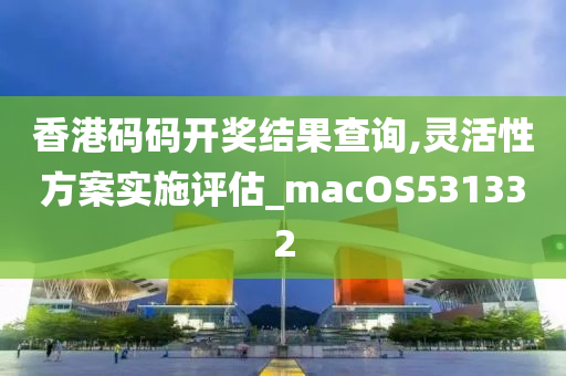 香港码码开奖结果查询,灵活性方案实施评估_macOS531332