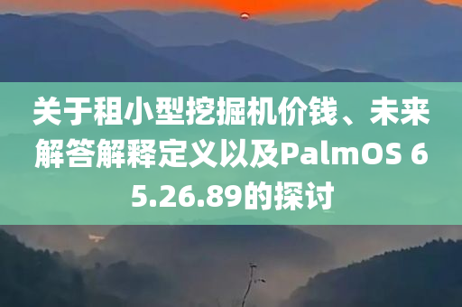 关于租小型挖掘机价钱、未来解答解释定义以及PalmOS 65.26.89的探讨