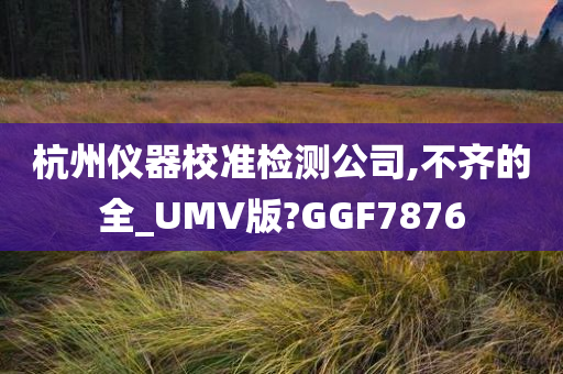 杭州仪器校准检测公司,不齐的全_UMV版?GGF7876