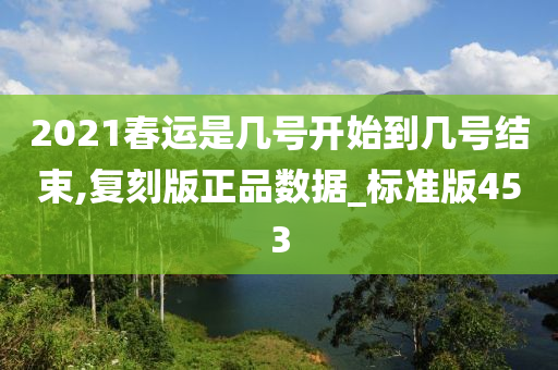 2021春运是几号开始到几号结束,复刻版正品数据_标准版453