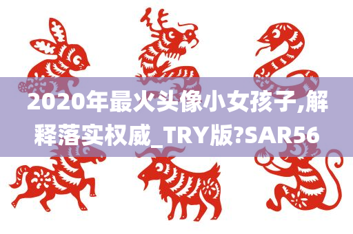 2020年最火头像小女孩子,解释落实权威_TRY版?SAR56