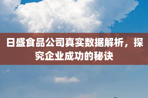 日盛食品公司真实数据解析，探究企业成功的秘诀