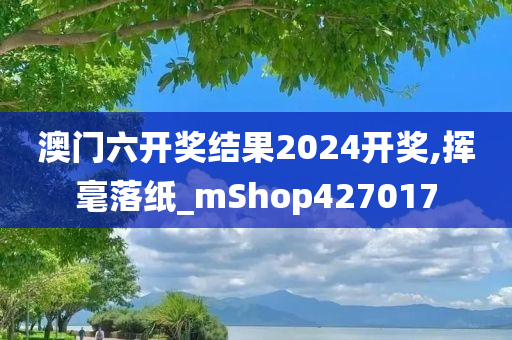 澳门六开奖结果2024开奖,挥毫落纸_mShop427017