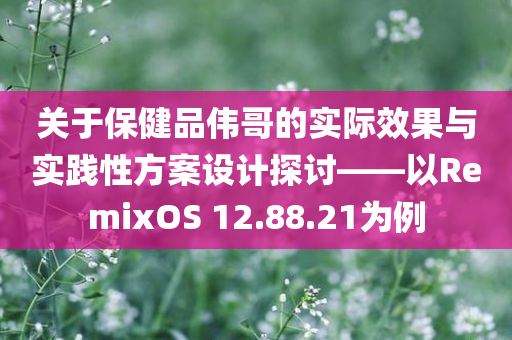 关于保健品伟哥的实际效果与实践性方案设计探讨——以RemixOS 12.88.21为例