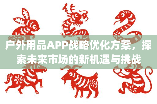 户外用品APP战略优化方案，探索未来市场的新机遇与挑战