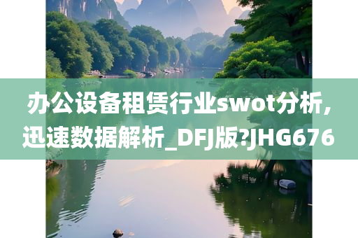 办公设备租赁行业swot分析,迅速数据解析_DFJ版?JHG676