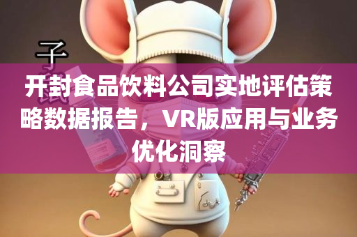 开封食品饮料公司实地评估策略数据报告，VR版应用与业务优化洞察