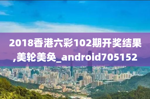 2018香港六彩102期开奖结果,美轮美奂_android705152