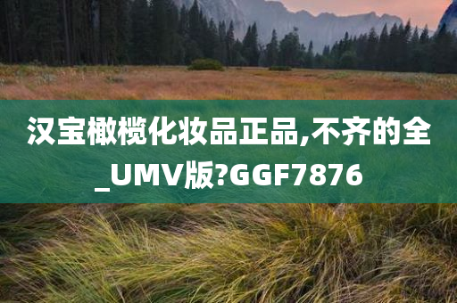 汉宝橄榄化妆品正品,不齐的全_UMV版?GGF7876