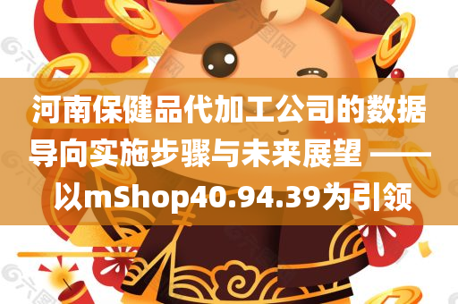 河南保健品代加工公司的数据导向实施步骤与未来展望 —— 以mShop40.94.39为引领