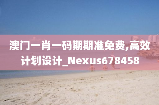 澳门一肖一码期期准免费,高效计划设计_Nexus678458