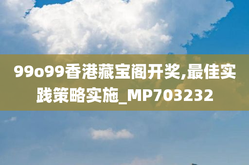 99o99香港藏宝阁开奖,最佳实践策略实施_MP703232