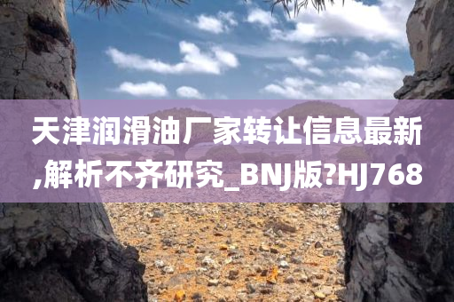 天津润滑油厂家转让信息最新,解析不齐研究_BNJ版?HJ768