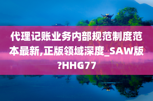 代理记账业务内部规范制度范本最新,正版领域深度_SAW版?HHG77