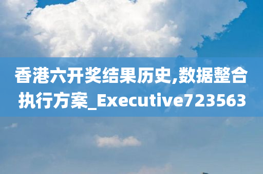 香港六开奖结果历史,数据整合执行方案_Executive723563