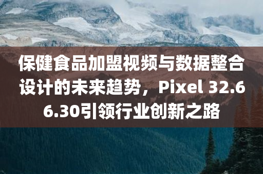 保健食品加盟视频与数据整合设计的未来趋势，Pixel 32.66.30引领行业创新之路