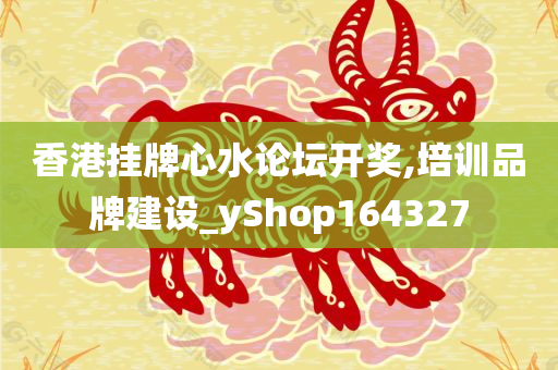 香港挂牌心水论坛开奖,培训品牌建设_yShop164327