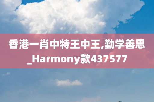 香港一肖中特王中王,勤学善思_Harmony款437577