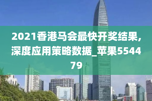 2021香港马会最快开奖结果,深度应用策略数据_苹果554479