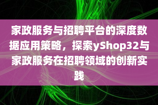 家政服务与招聘平台的深度数据应用策略，探索yShop32与家政服务在招聘领域的创新实践