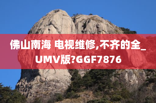 佛山南海 电视维修,不齐的全_UMV版?GGF7876