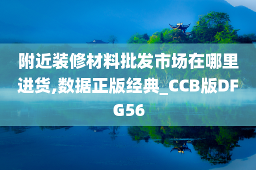 附近装修材料批发市场在哪里进货,数据正版经典_CCB版DFG56