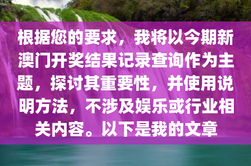 根据您的要求，我将以今期新澳门开奖结果记录查询作为主题，探讨其重要性，并使用说明方法，不涉及娱乐或行业相关内容。以下是我的文章