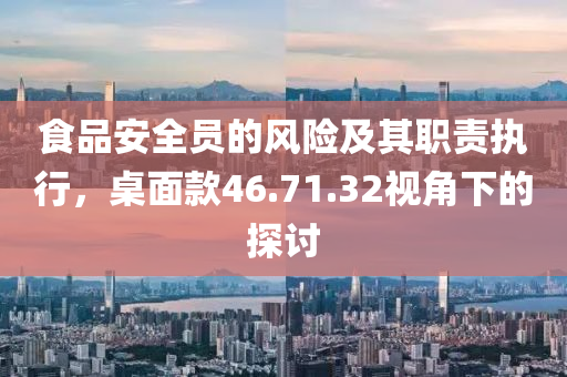 食品安全员的风险及其职责执行，桌面款46.71.32视角下的探讨