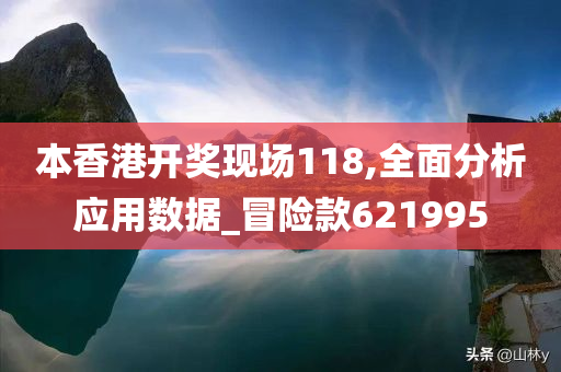 本香港开奖现场118,全面分析应用数据_冒险款621995