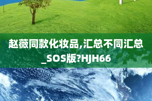 赵薇同款化妆品,汇总不同汇总_SOS版?HJH66