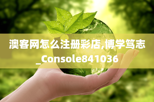 澳客网怎么注册彩店,博学笃志_Console841036