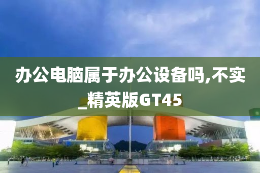 办公电脑属于办公设备吗,不实_精英版GT45