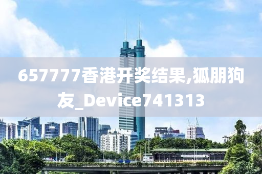 657777香港开奖结果,狐朋狗友_Device741313