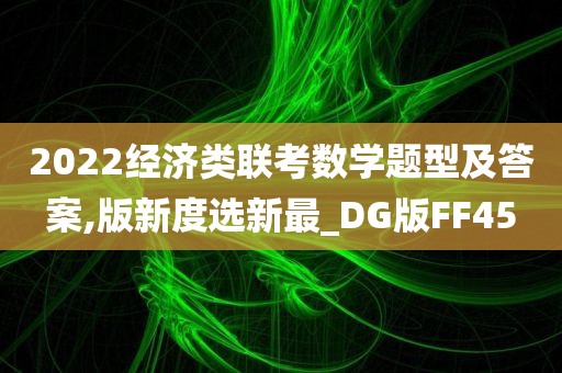 2022经济类联考数学题型及答案,版新度选新最_DG版FF45