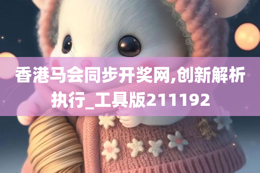 香港马会同步开奖网,创新解析执行_工具版211192