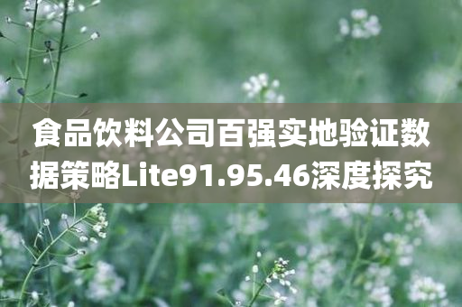 食品饮料公司百强实地验证数据策略Lite91.95.46深度探究