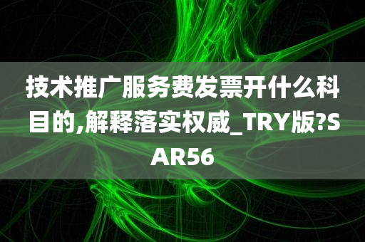 技术推广服务费发票开什么科目的,解释落实权威_TRY版?SAR56