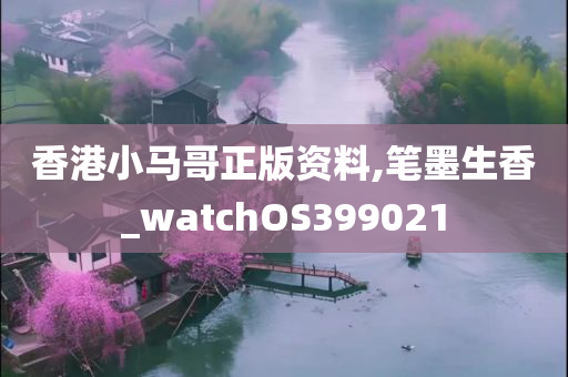 香港小马哥正版资料,笔墨生香_watchOS399021