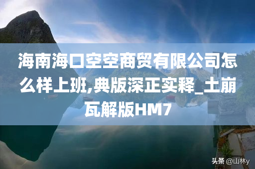 海南海口空空商贸有限公司怎么样上班,典版深正实释_土崩瓦解版HM7