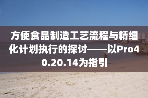 方便食品制造工艺流程与精细化计划执行的探讨——以Pro40.20.14为指引