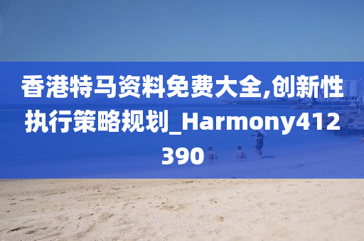 香港特马资料免费大全,创新性执行策略规划_Harmony412390