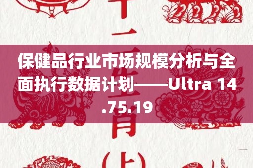 保健品行业市场规模分析与全面执行数据计划——Ultra 14.75.19