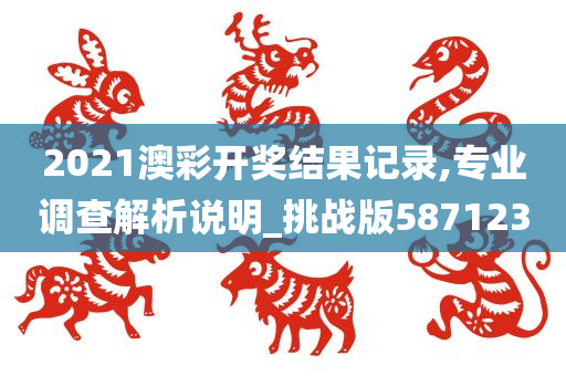 2021澳彩开奖结果记录,专业调查解析说明_挑战版587123