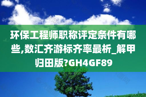 环保工程师职称评定条件有哪些,数汇齐游标齐率最析_解甲归田版?GH4GF89