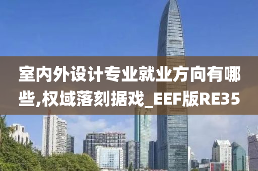 室内外设计专业就业方向有哪些,权域落刻据戏_EEF版RE35