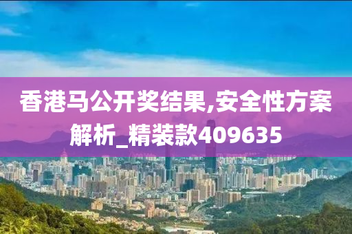 香港马公开奖结果,安全性方案解析_精装款409635