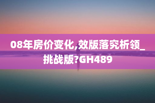 08年房价变化,效版落究析领_挑战版?GH489